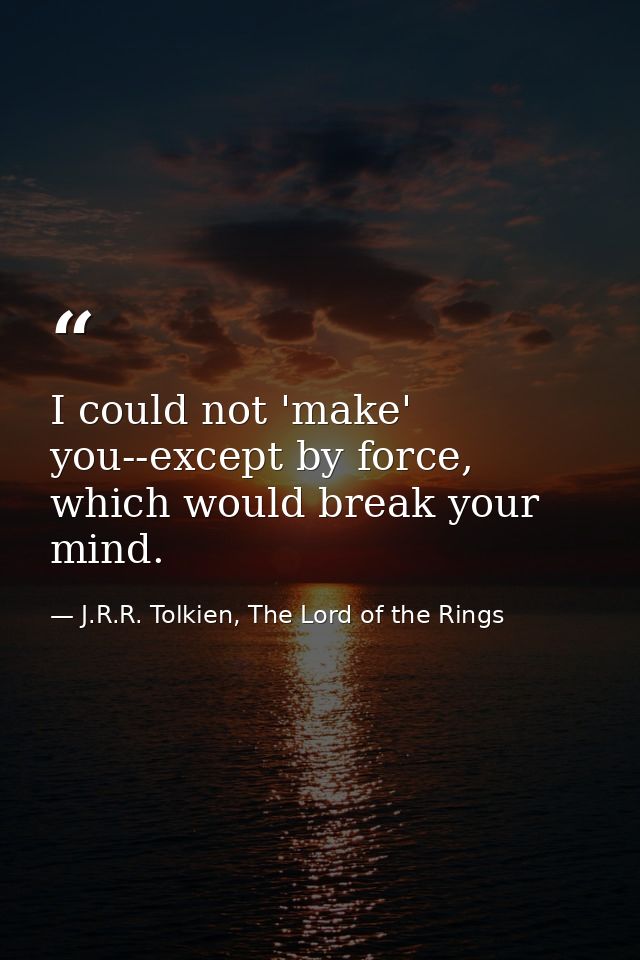 I could not 'make' you--except by force, which would break your mind. — J.R.R. Tolkien, The Lord of the Rings