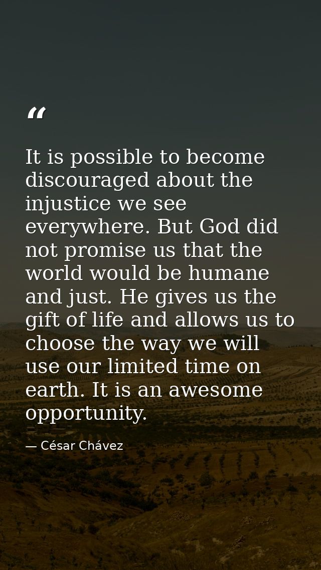 It is possible to become discouraged about the injustice we see everywhere. But God did not promise us that the world wo — César Chávez