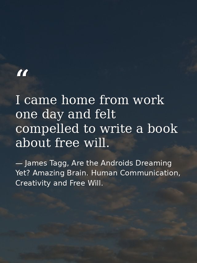 I came home from work one day and felt compelled to write a book about free will. — James Tagg, Are the Androids Dreaming Yet? Amazing Brain. Human Communication, Creativity and Free Will.