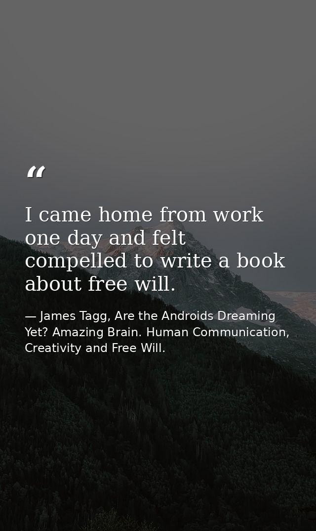 I came home from work one day and felt compelled to write a book about free will. — James Tagg, Are the Androids Dreaming Yet? Amazing Brain. Human Communication, Creativity and Free Will.