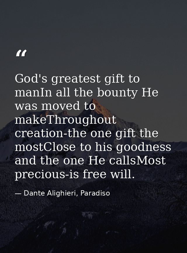 God's greatest gift to manIn all the bounty He was moved to makeThroughout creation-the one gift the mostClose to his go — Dante Alighieri, Paradiso