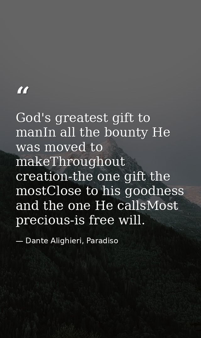 God's greatest gift to manIn all the bounty He was moved to makeThroughout creation-the one gift the mostClose to his go — Dante Alighieri, Paradiso