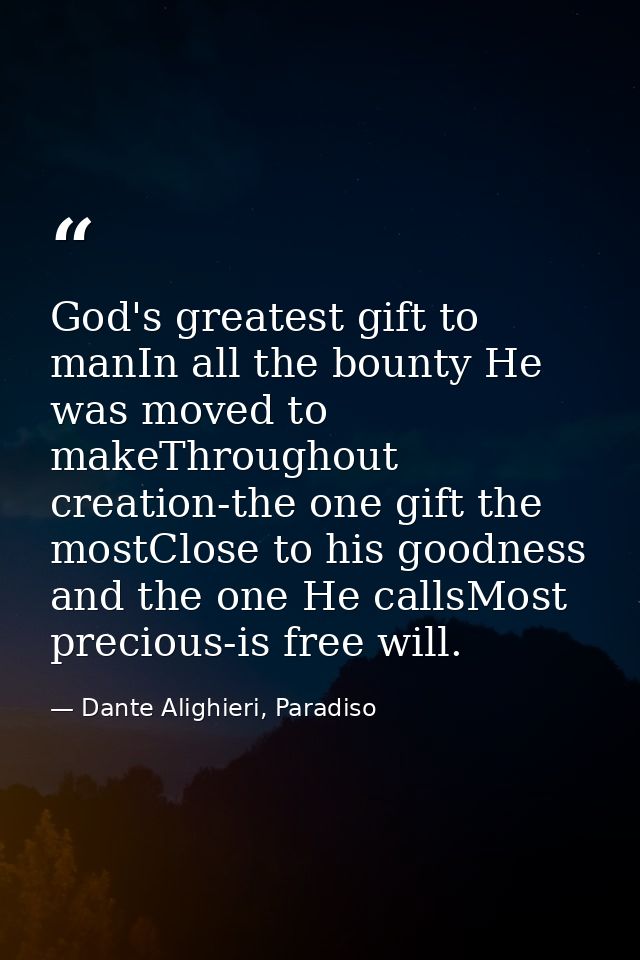 God's greatest gift to manIn all the bounty He was moved to makeThroughout creation-the one gift the mostClose to his go — Dante Alighieri, Paradiso