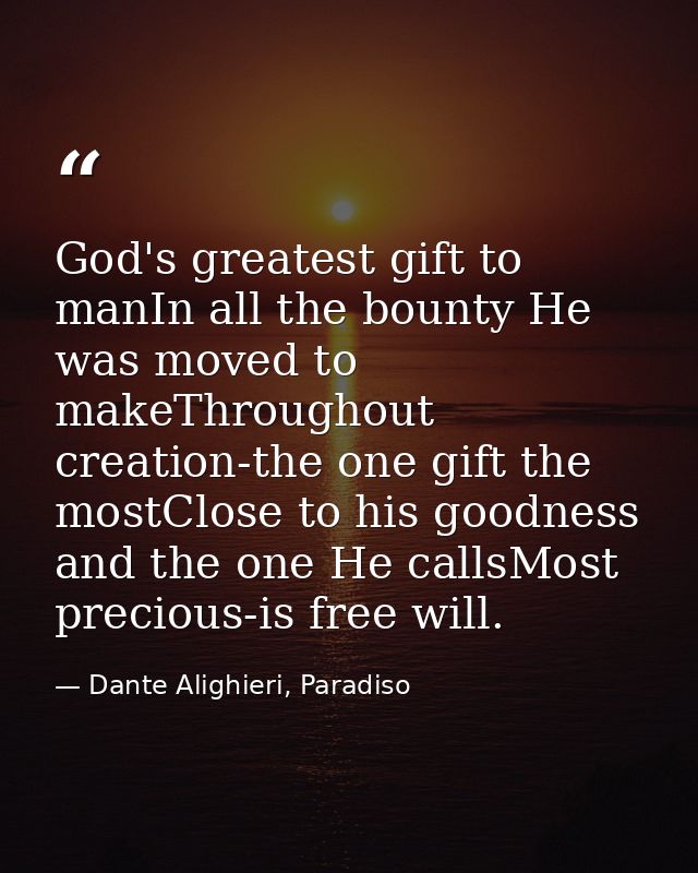 God's greatest gift to manIn all the bounty He was moved to makeThroughout creation-the one gift the mostClose to his go — Dante Alighieri, Paradiso