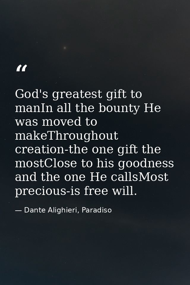 God's greatest gift to manIn all the bounty He was moved to makeThroughout creation-the one gift the mostClose to his go — Dante Alighieri, Paradiso