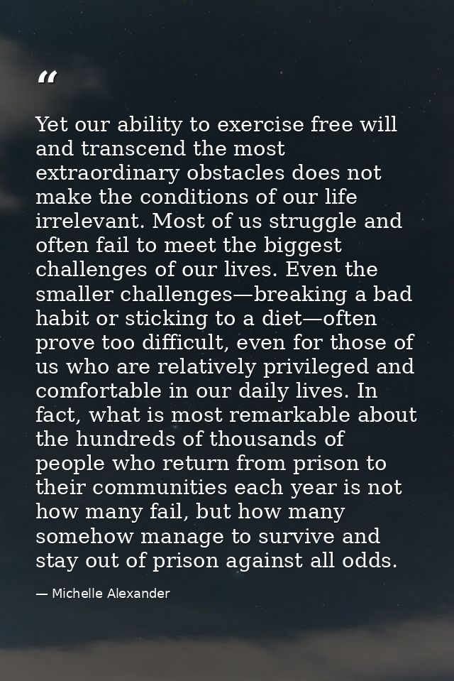 Yet our ability to exercise free will and transcend the most extraordinary obstacles does not make the conditions of our — Michelle Alexander