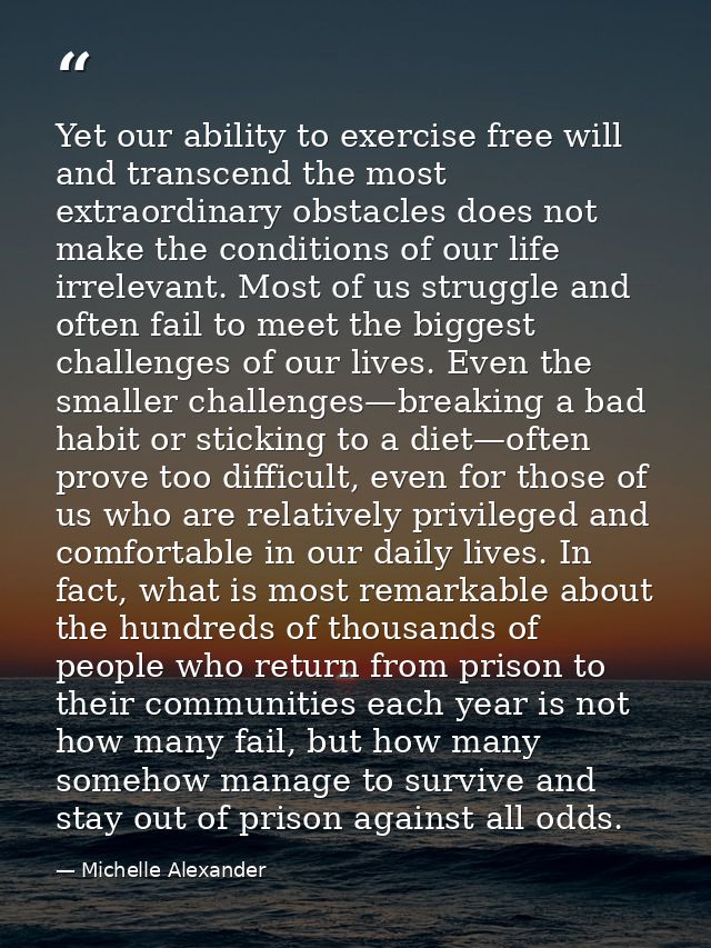 Yet our ability to exercise free will and transcend the most extraordinary obstacles does not make the conditions of our — Michelle Alexander