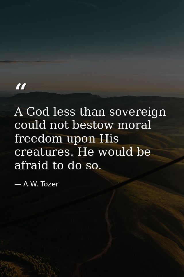 A God less than sovereign could not bestow moral freedom upon His creatures. He would be afraid to do so. — A.W. Tozer