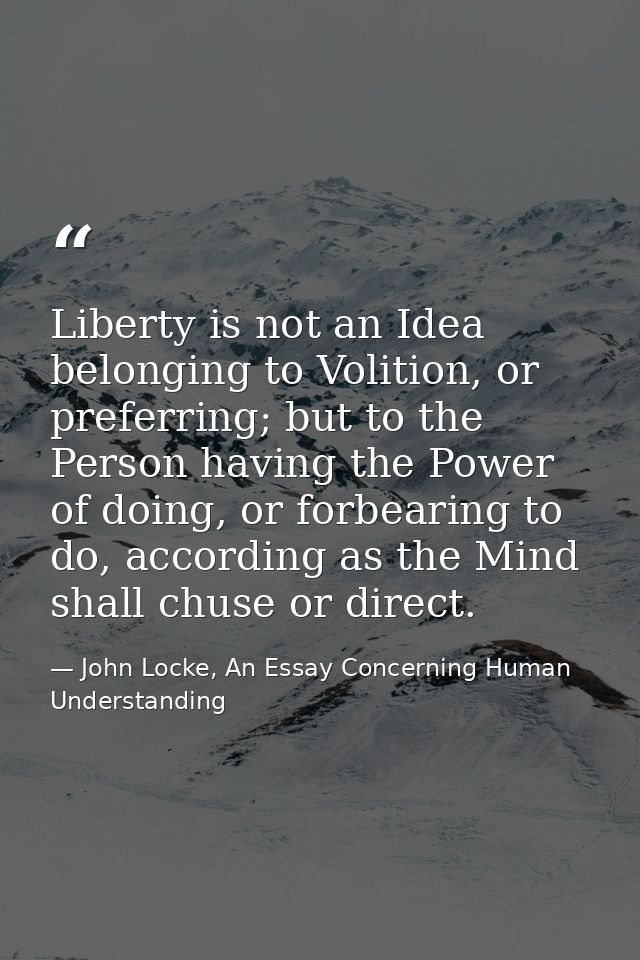 Liberty is not an Idea belonging to Volition, or preferring; but to the Person having the Power of doing, or forbearing  — John Locke, An Essay Concerning Human Understanding
