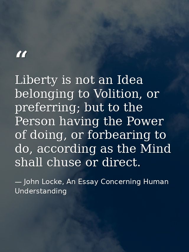 Liberty is not an Idea belonging to Volition, or preferring; but to the Person having the Power of doing, or forbearing  — John Locke, An Essay Concerning Human Understanding