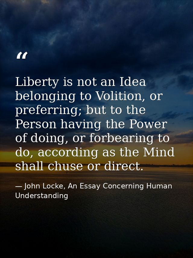 Liberty is not an Idea belonging to Volition, or preferring; but to the Person having the Power of doing, or forbearing  — John Locke, An Essay Concerning Human Understanding