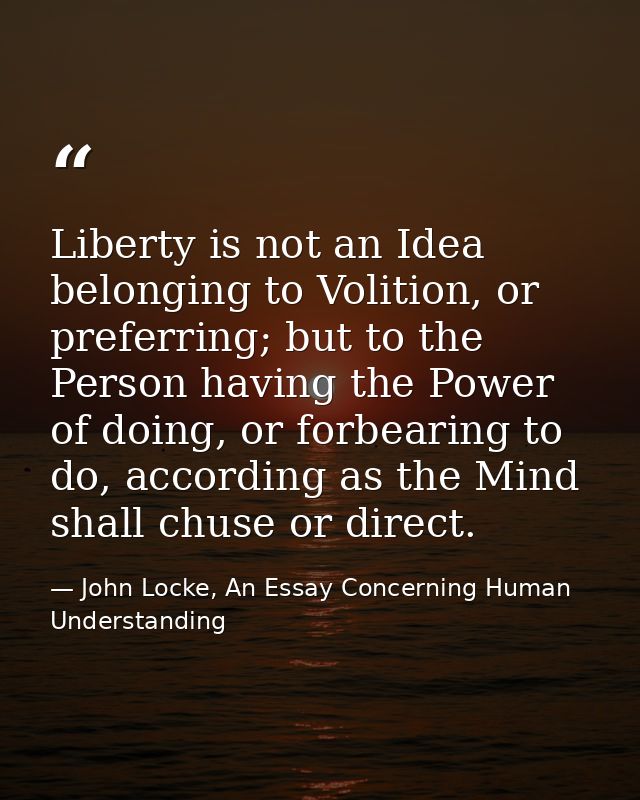Liberty is not an Idea belonging to Volition, or preferring; but to the Person having the Power of doing, or forbearing  — John Locke, An Essay Concerning Human Understanding