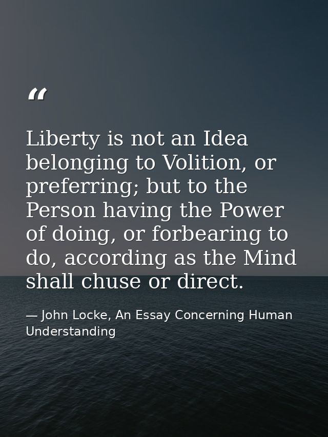 Liberty is not an Idea belonging to Volition, or preferring; but to the Person having the Power of doing, or forbearing  — John Locke, An Essay Concerning Human Understanding