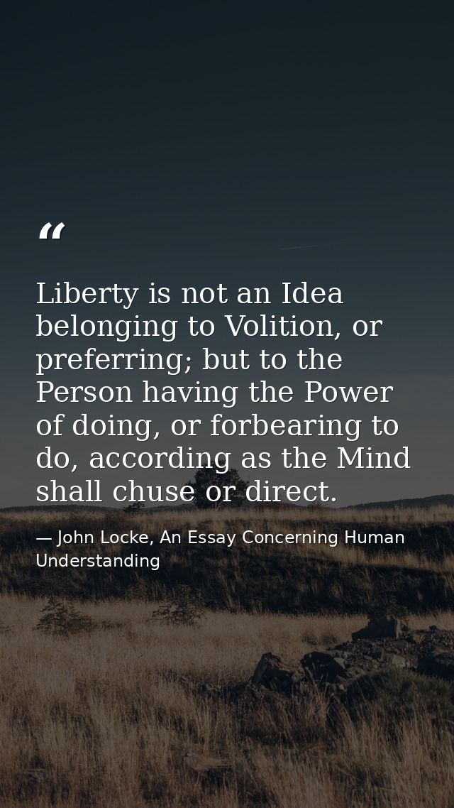 Liberty is not an Idea belonging to Volition, or preferring; but to the Person having the Power of doing, or forbearing  — John Locke, An Essay Concerning Human Understanding