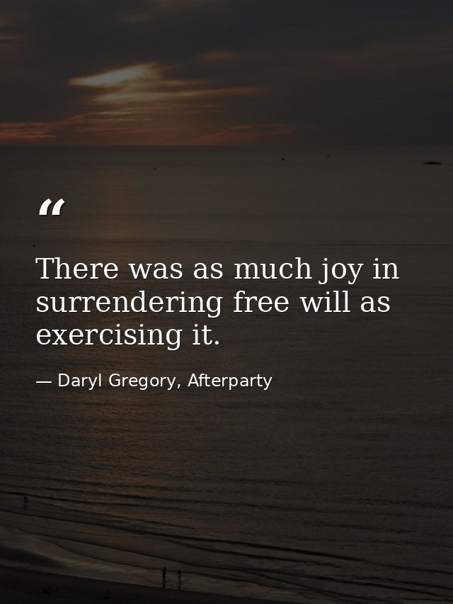 There was as much joy in surrendering free will as exercising it. — Daryl Gregory, Afterparty