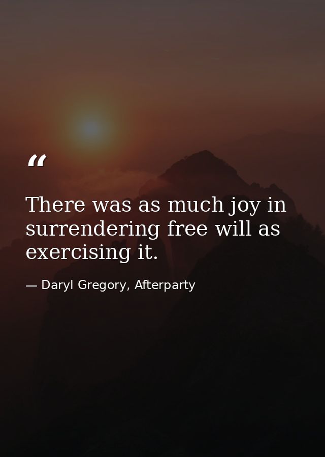 There was as much joy in surrendering free will as exercising it. — Daryl Gregory, Afterparty