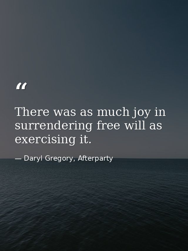 There was as much joy in surrendering free will as exercising it. — Daryl Gregory, Afterparty