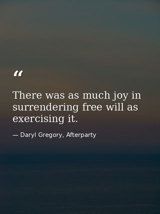 There was as much joy in surrendering free will as exercising it. — Daryl Gregory, Afterparty