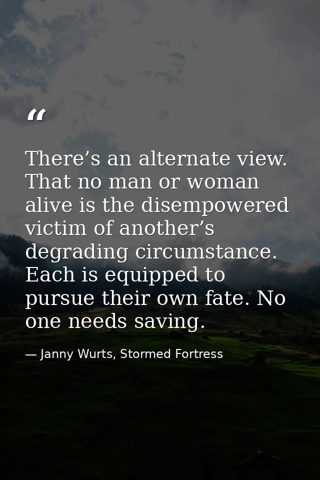 There’s an alternate view. That no man or woman alive is the disempowered victim of another’s degrading circumstance. Ea — Janny Wurts, Stormed Fortress