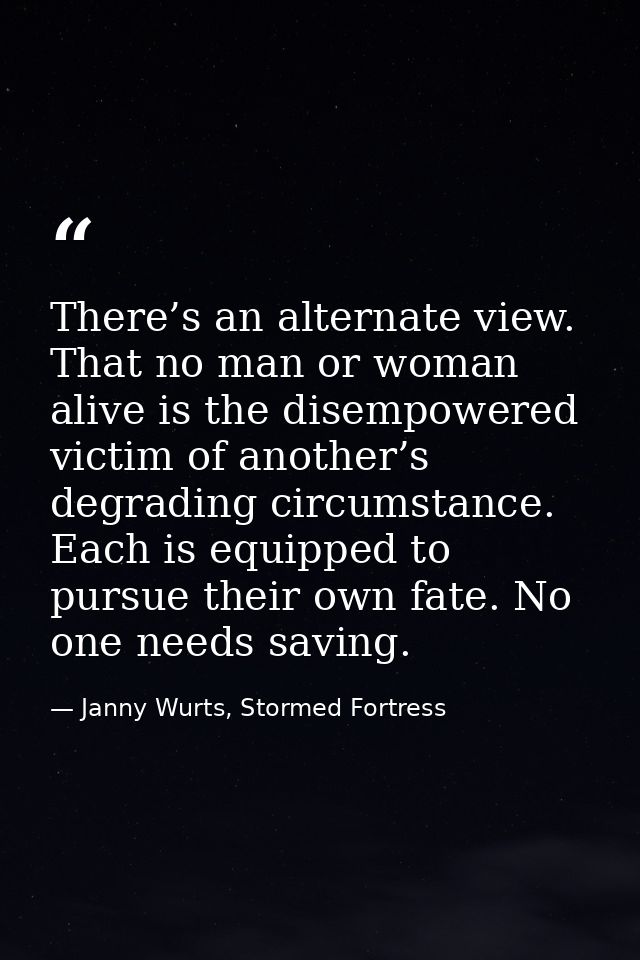 There’s an alternate view. That no man or woman alive is the disempowered victim of another’s degrading circumstance. Ea — Janny Wurts, Stormed Fortress
