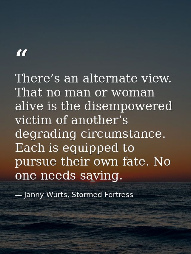 There’s an alternate view. That no man or woman alive is the disempowered victim of another’s degrading circumstance. Ea — Janny Wurts, Stormed Fortress