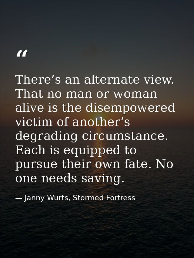 There’s an alternate view. That no man or woman alive is the disempowered victim of another’s degrading circumstance. Ea — Janny Wurts, Stormed Fortress