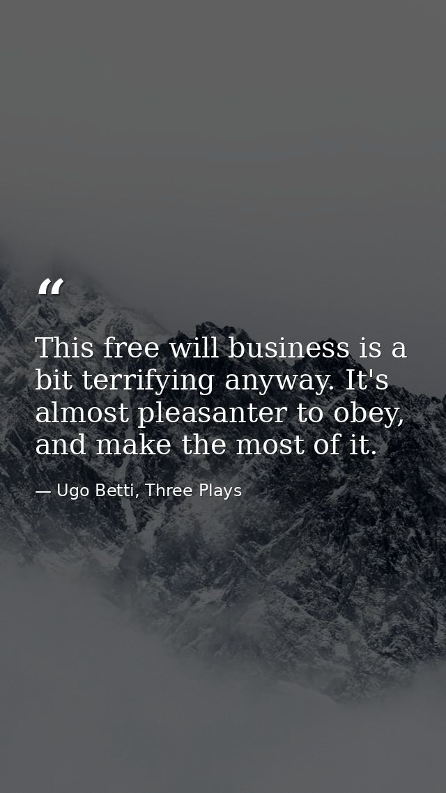 This free will business is a bit terrifying anyway. It's almost pleasanter to obey, and make the most of it. — Ugo Betti, Three Plays