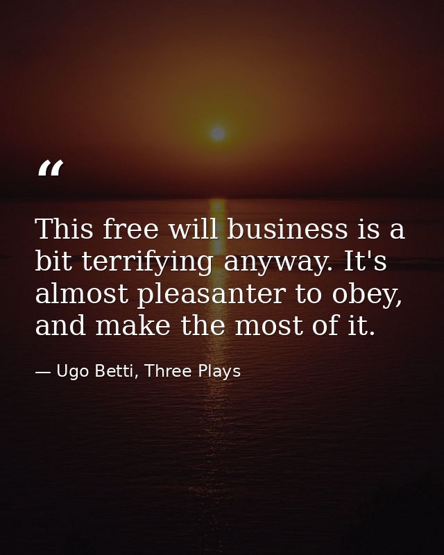This free will business is a bit terrifying anyway. It's almost pleasanter to obey, and make the most of it. — Ugo Betti, Three Plays