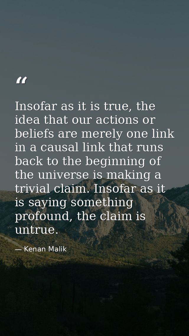 Insofar as it is true, the idea that our actions or beliefs are merely one link in a causal link that runs back to the b — Kenan Malik