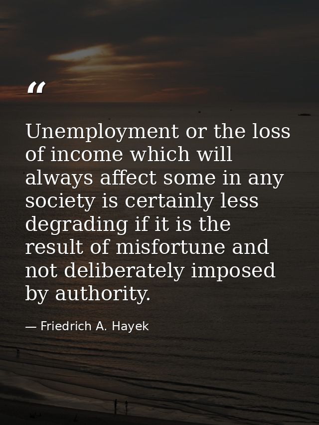 Unemployment or the loss of income which will always affect some in any society is certainly less degrading if it is the — Friedrich A. Hayek