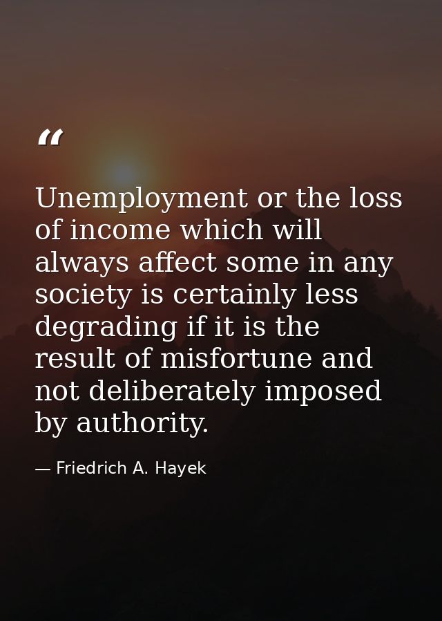 Unemployment or the loss of income which will always affect some in any society is certainly less degrading if it is the — Friedrich A. Hayek