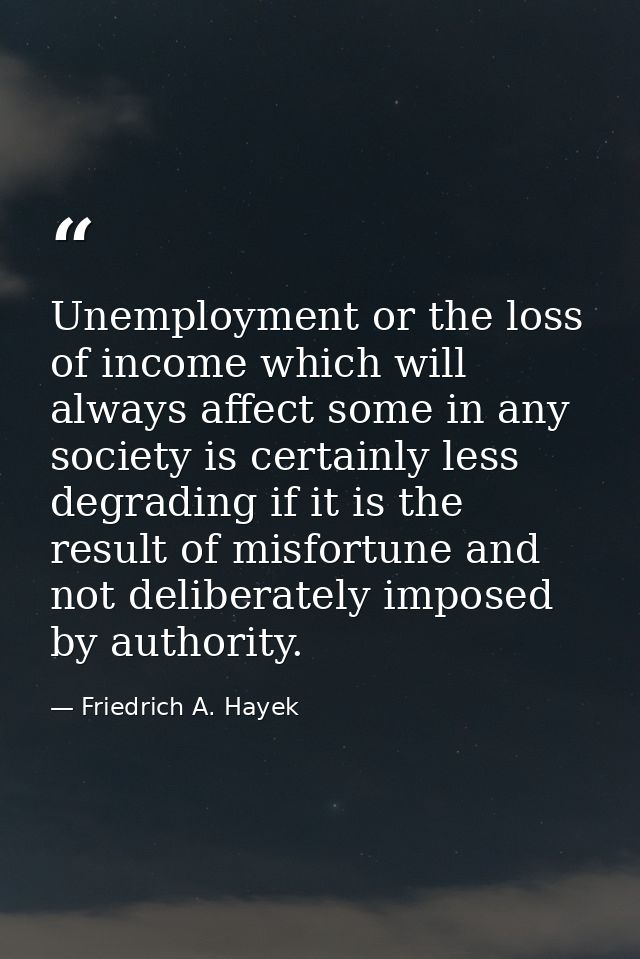 Unemployment or the loss of income which will always affect some in any society is certainly less degrading if it is the — Friedrich A. Hayek