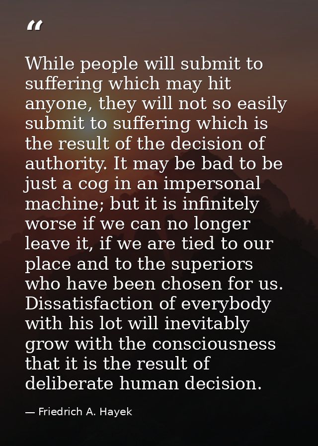 While people will submit to suffering which may hit anyone, they will not so easily submit to suffering which is the res — Friedrich A. Hayek