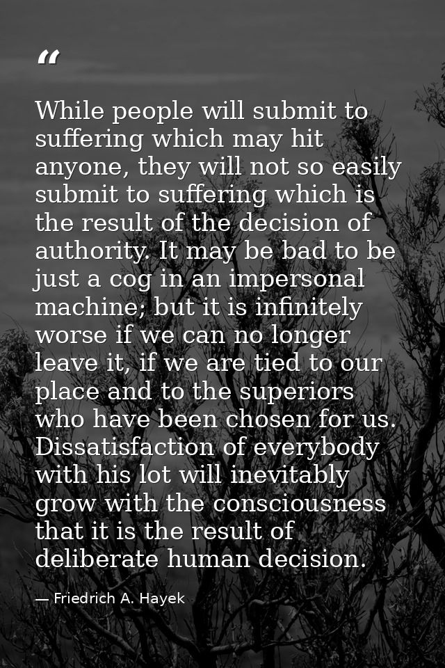 While people will submit to suffering which may hit anyone, they will not so easily submit to suffering which is the res — Friedrich A. Hayek
