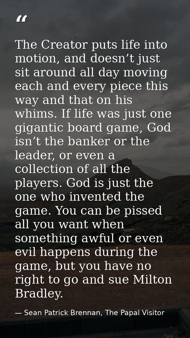 The Creator puts life into motion, and doesn’t just sit around all day moving each and every piece this way and that on  — Sean Patrick Brennan, The Papal Visitor