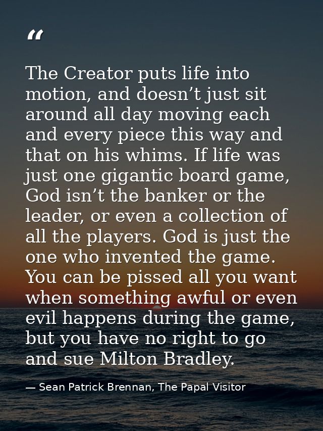 The Creator puts life into motion, and doesn’t just sit around all day moving each and every piece this way and that on  — Sean Patrick Brennan, The Papal Visitor