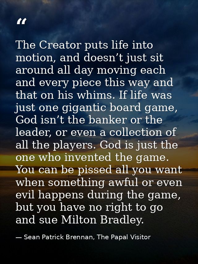 The Creator puts life into motion, and doesn’t just sit around all day moving each and every piece this way and that on  — Sean Patrick Brennan, The Papal Visitor