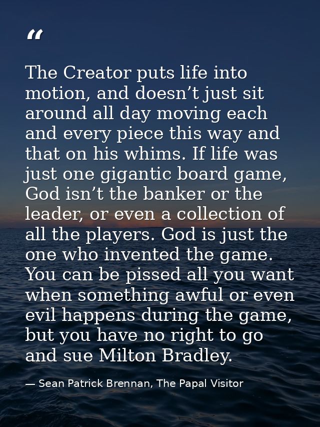 The Creator puts life into motion, and doesn’t just sit around all day moving each and every piece this way and that on  — Sean Patrick Brennan, The Papal Visitor