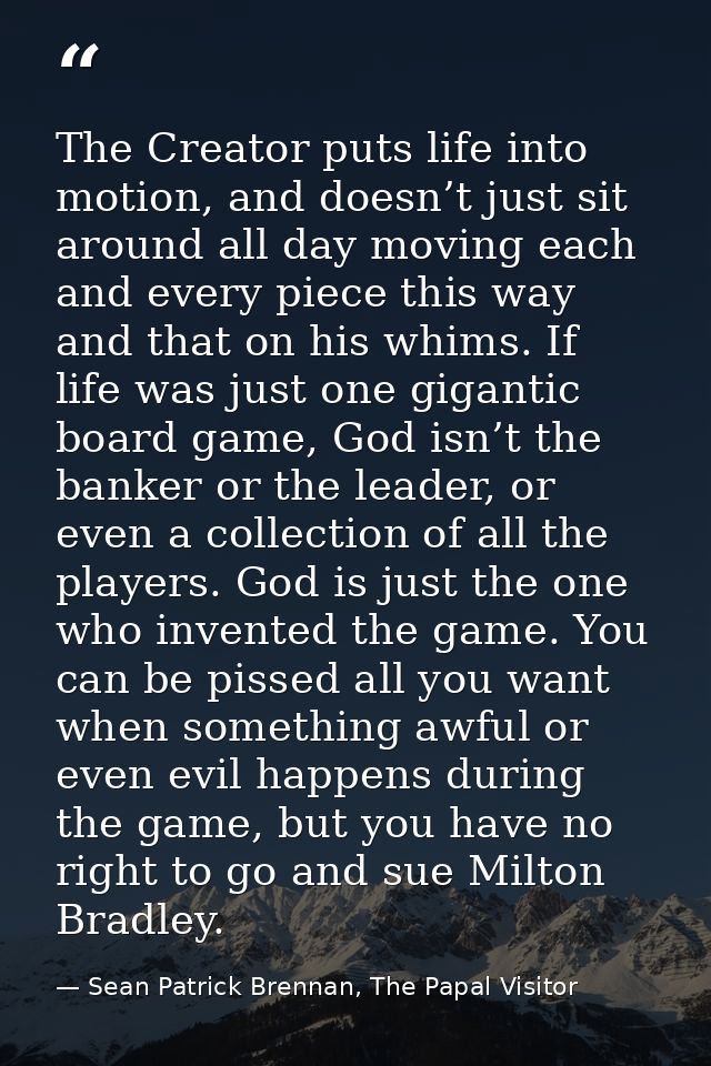 The Creator puts life into motion, and doesn’t just sit around all day moving each and every piece this way and that on  — Sean Patrick Brennan, The Papal Visitor