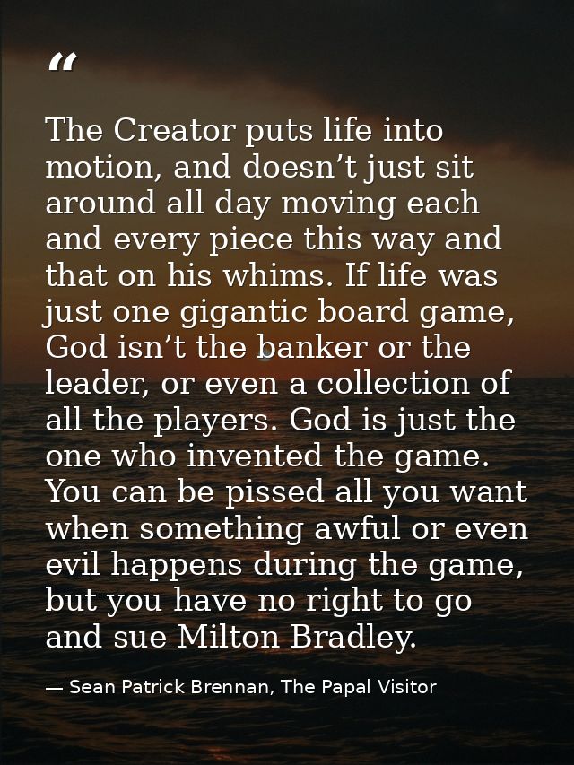 The Creator puts life into motion, and doesn’t just sit around all day moving each and every piece this way and that on  — Sean Patrick Brennan, The Papal Visitor
