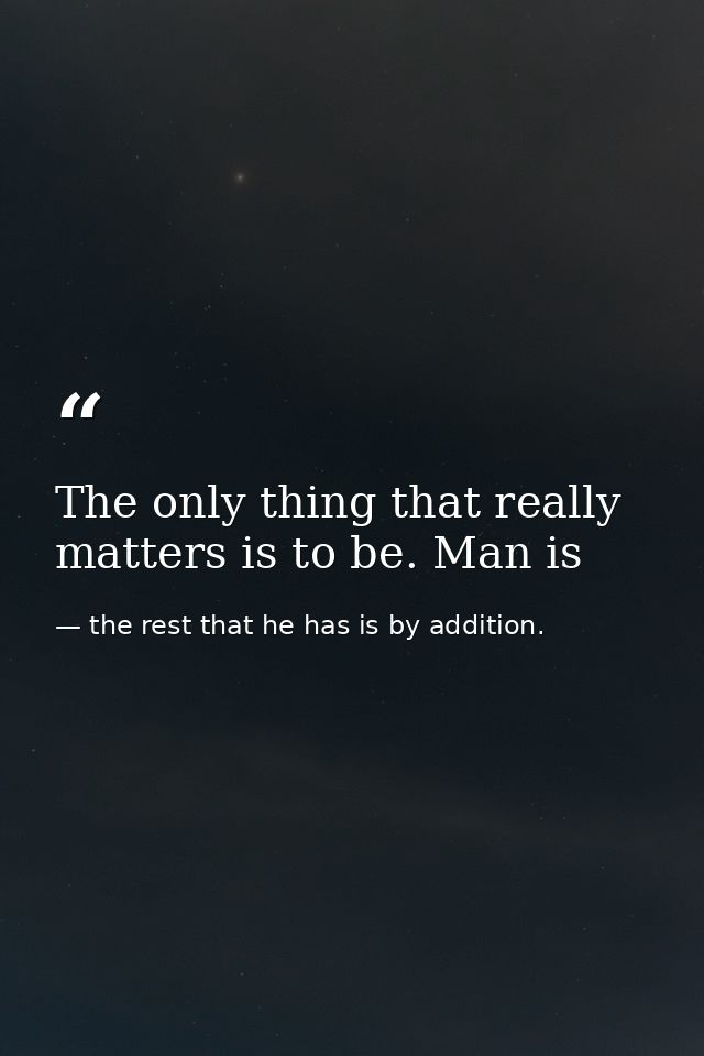 The only thing that really matters is to be. Man is — the rest that he has is by addition.
