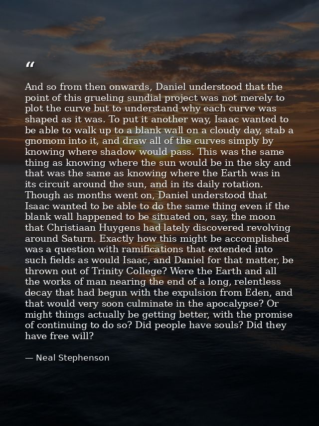 And so from then onwards, Daniel understood that the point of this grueling sundial project was not merely to plot the c — Neal Stephenson