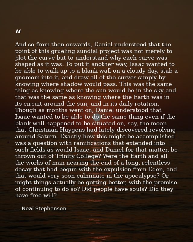 And so from then onwards, Daniel understood that the point of this grueling sundial project was not merely to plot the c — Neal Stephenson