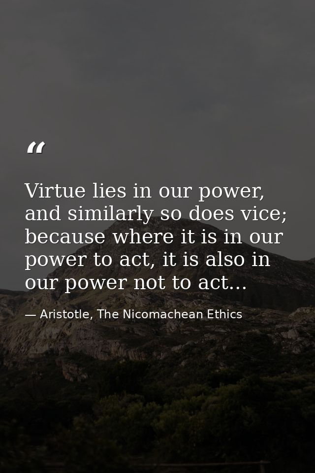 Virtue lies in our power, and similarly so does vice; because where it is in our power to act, it is also in our power n — Aristotle, The Nicomachean Ethics