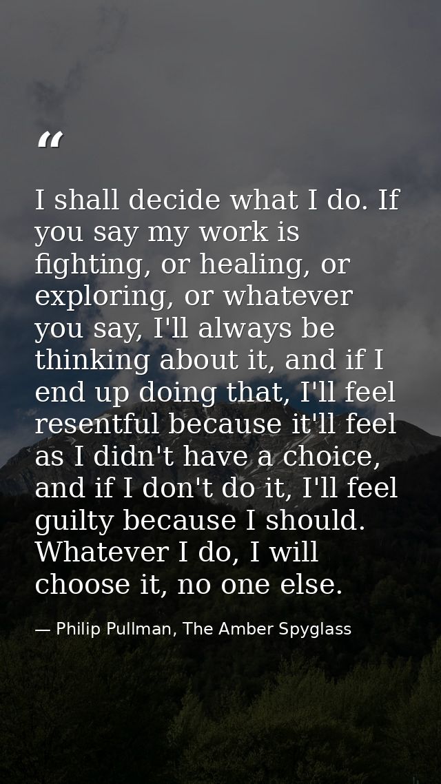 I shall decide what I do. If you say my work is fighting, or healing, or exploring, or whatever you say, I'll always be  — Philip Pullman, The Amber Spyglass