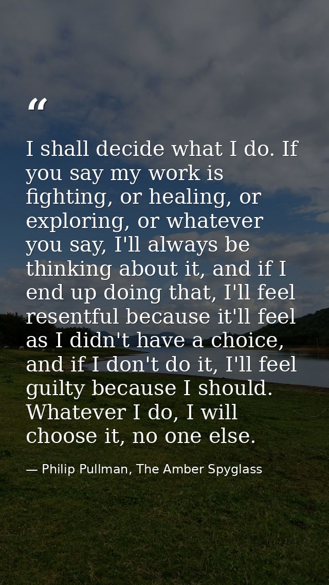 I shall decide what I do. If you say my work is fighting, or healing, or exploring, or whatever you say, I'll always be  — Philip Pullman, The Amber Spyglass
