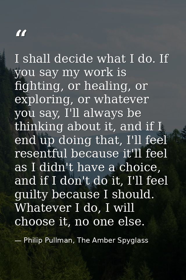 I shall decide what I do. If you say my work is fighting, or healing, or exploring, or whatever you say, I'll always be  — Philip Pullman, The Amber Spyglass