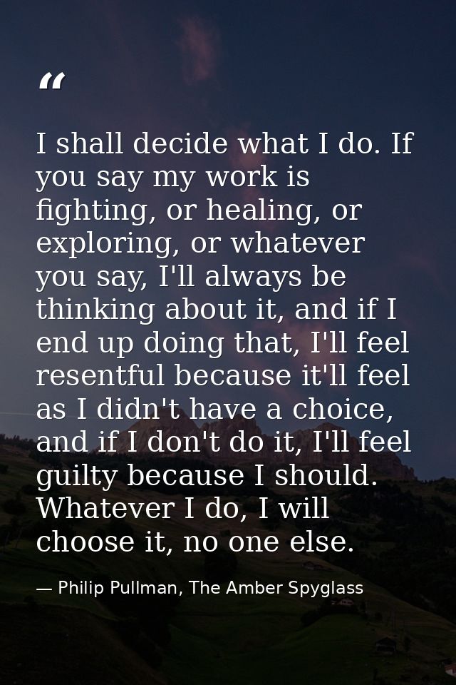 I shall decide what I do. If you say my work is fighting, or healing, or exploring, or whatever you say, I'll always be  — Philip Pullman, The Amber Spyglass