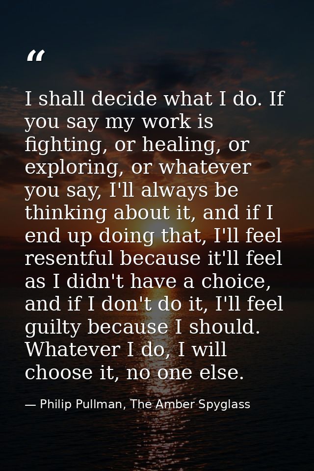 I shall decide what I do. If you say my work is fighting, or healing, or exploring, or whatever you say, I'll always be  — Philip Pullman, The Amber Spyglass