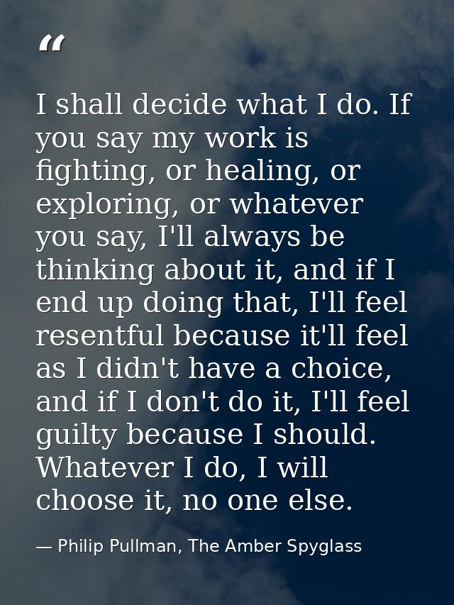 I shall decide what I do. If you say my work is fighting, or healing, or exploring, or whatever you say, I'll always be  — Philip Pullman, The Amber Spyglass